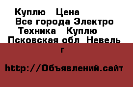 Куплю › Цена ­ 2 000 - Все города Электро-Техника » Куплю   . Псковская обл.,Невель г.